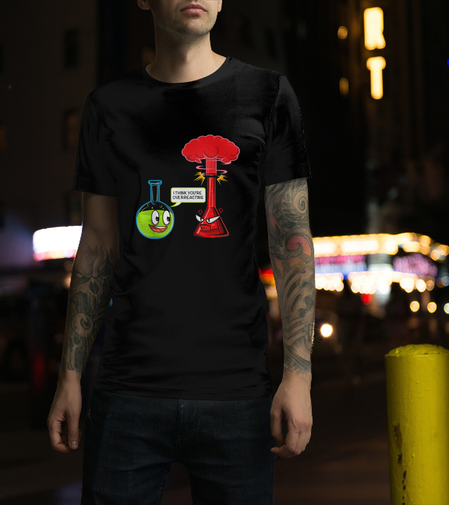 I Think You're Overreacting Chemical Reaction Chemistry Science T-Shirt
