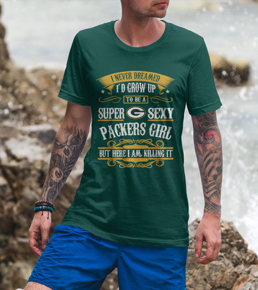 I Never Dreamed I'd Grow Up To Be A Super Sexy Green Bay Packers Girl But Here I Am Killing It T-Shirt