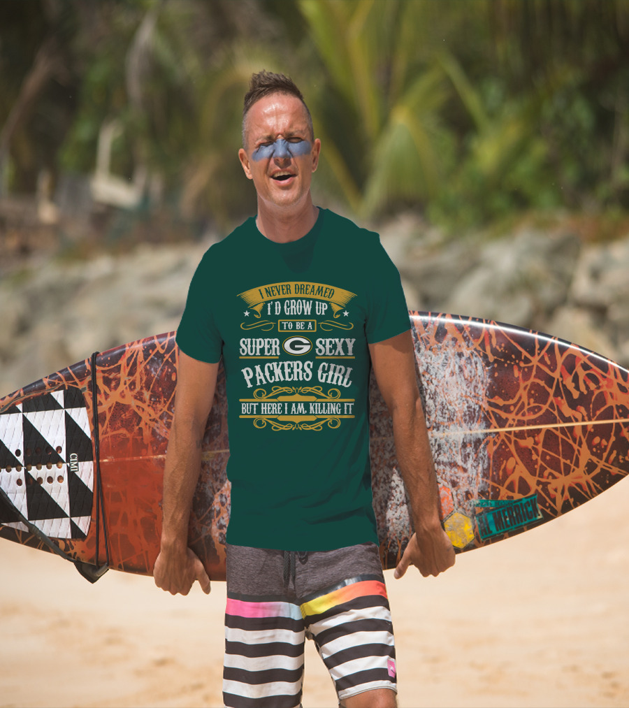 I Never Dreamed I'd Grow Up To Be A Super Sexy Green Bay Packers Girl But Here I Am Killing It T-Shirt