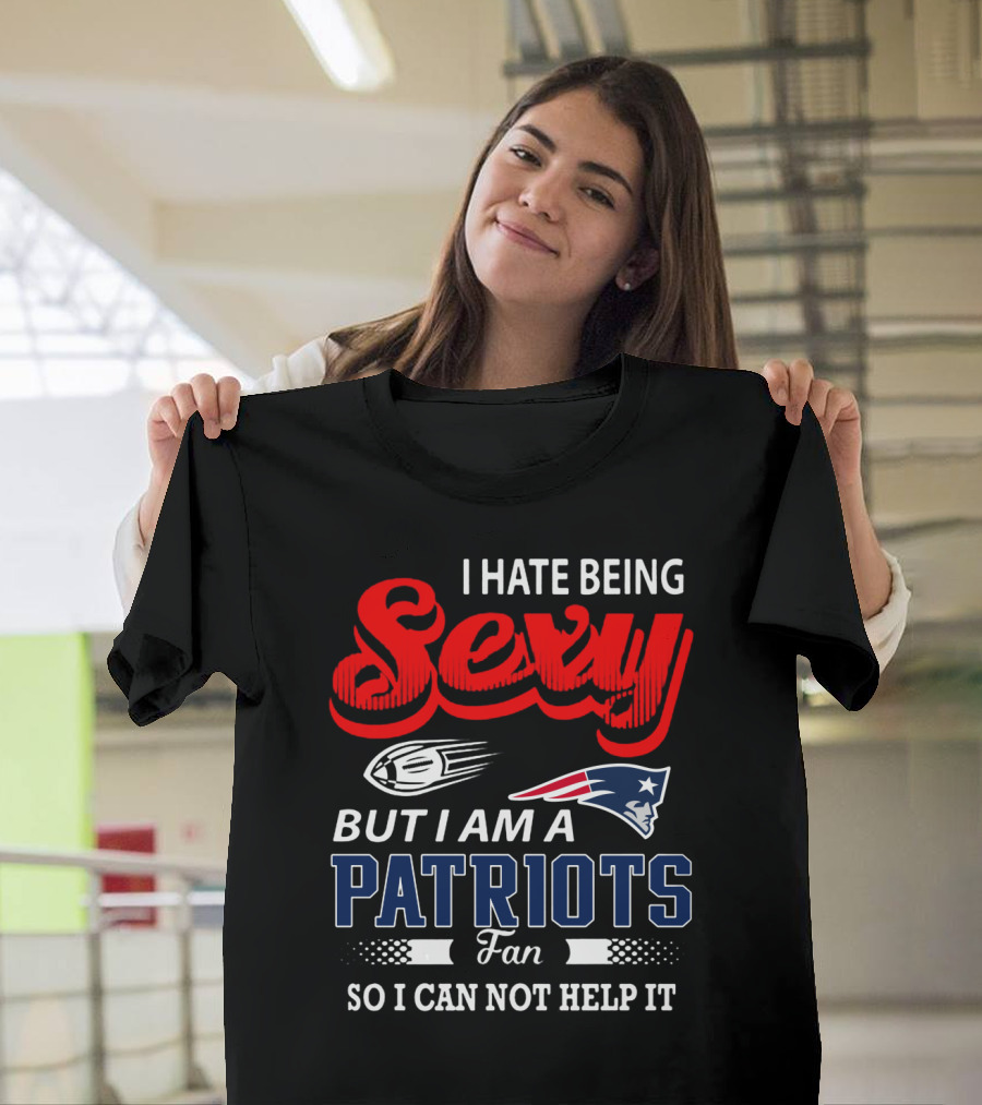 I Hate Being Sexy But I Am A New England Patriots Fan So I Can Not Help It T-Shirt