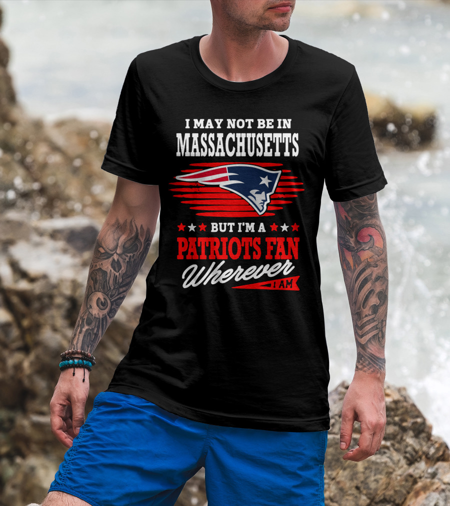 I May Not Be In Massachusetts But I'm A Patriots Fan Wherever I Am T-Shirt