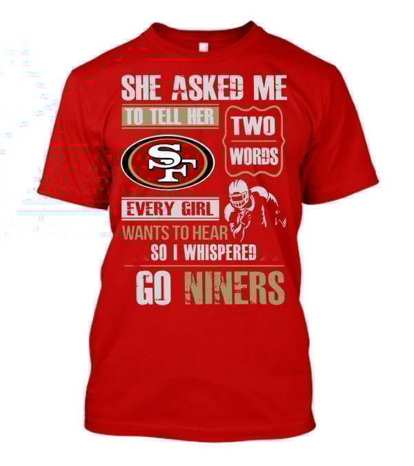 She Asked Me To Tell Her Two Words Every Girl Wants To Hear So I Whispered Go Niners San Francisco 49ers T-Shirt