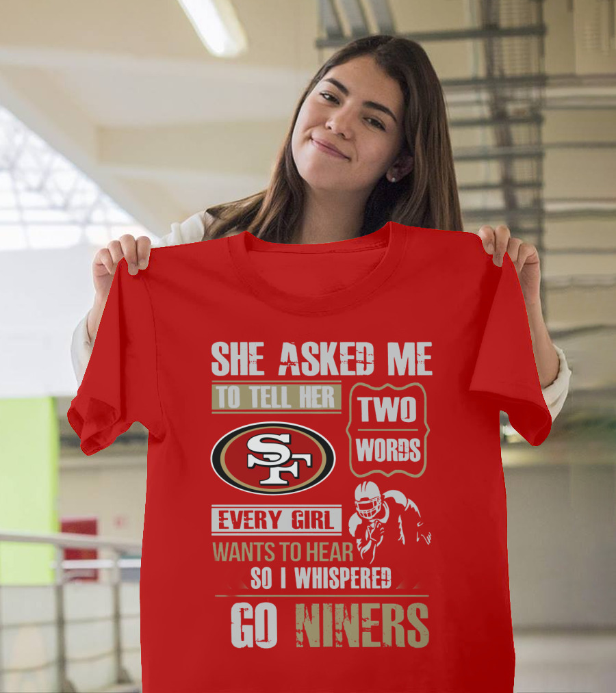 She Asked Me To Tell Her Two Words Every Girl Wants To Hear So I Whispered Go Niners San Francisco 49ers T-Shirt