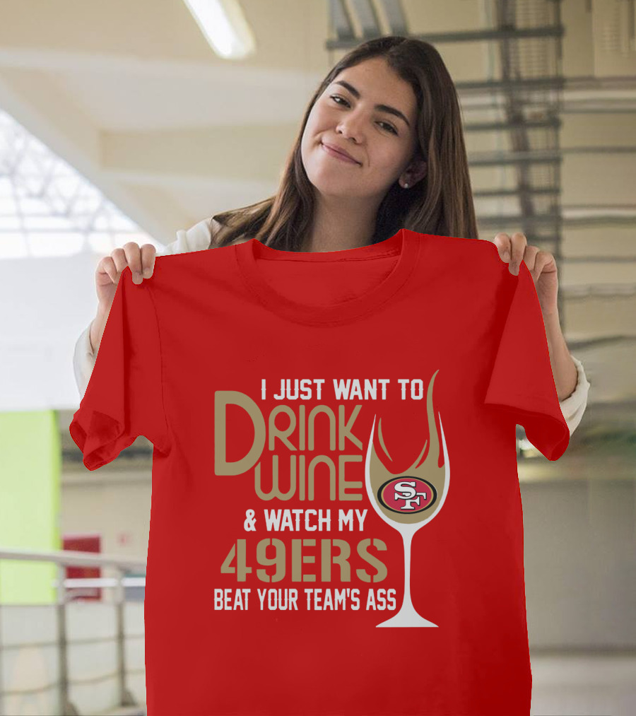 I Just Want To Drink Wine And Watch My 49ers Beat Your Team's Ass T-Shirt