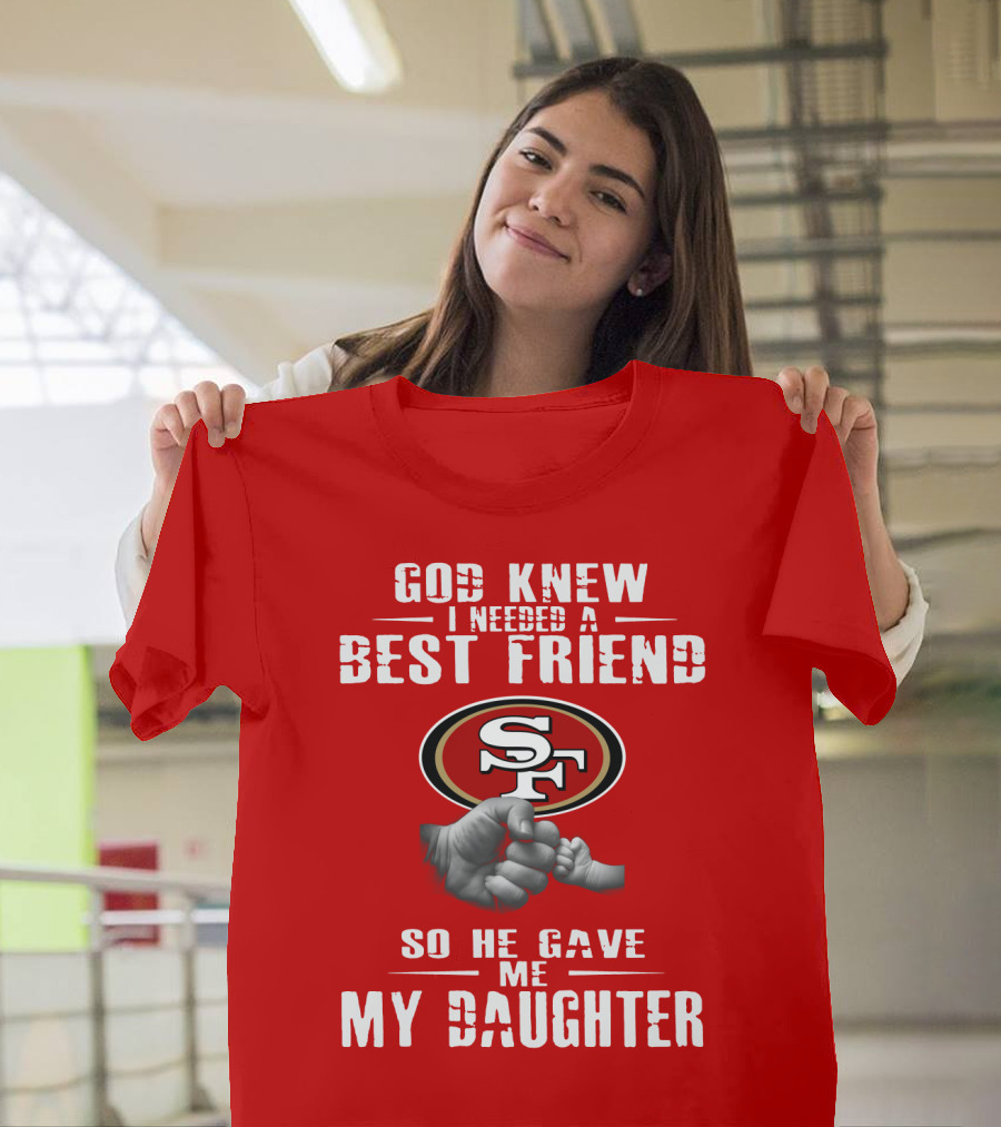 God Knew I Needed A Best Friend San Francisco 49ers So He Gave Me My Daughter T-Shirt