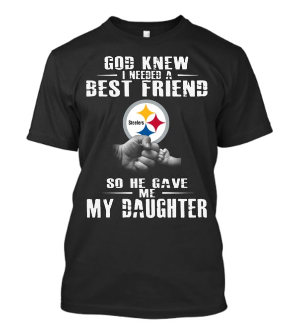 God Knew I Needed A Best Friend Steelers So He Gave Me My Daughter T-Shirt