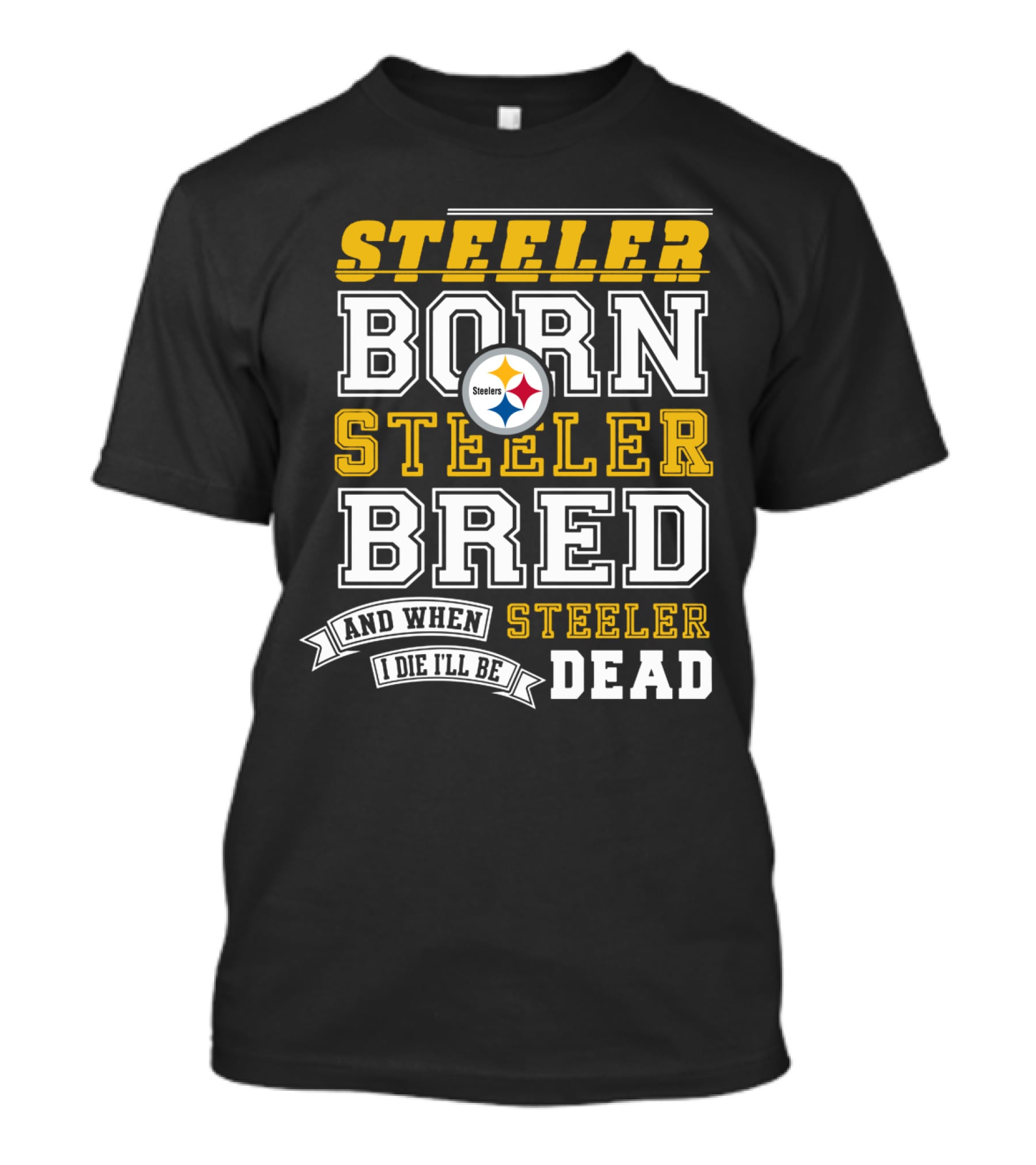 Steeler Born Steeler Bred When I Die I'll Be Dead Pittsburgh Steelers T-Shirt