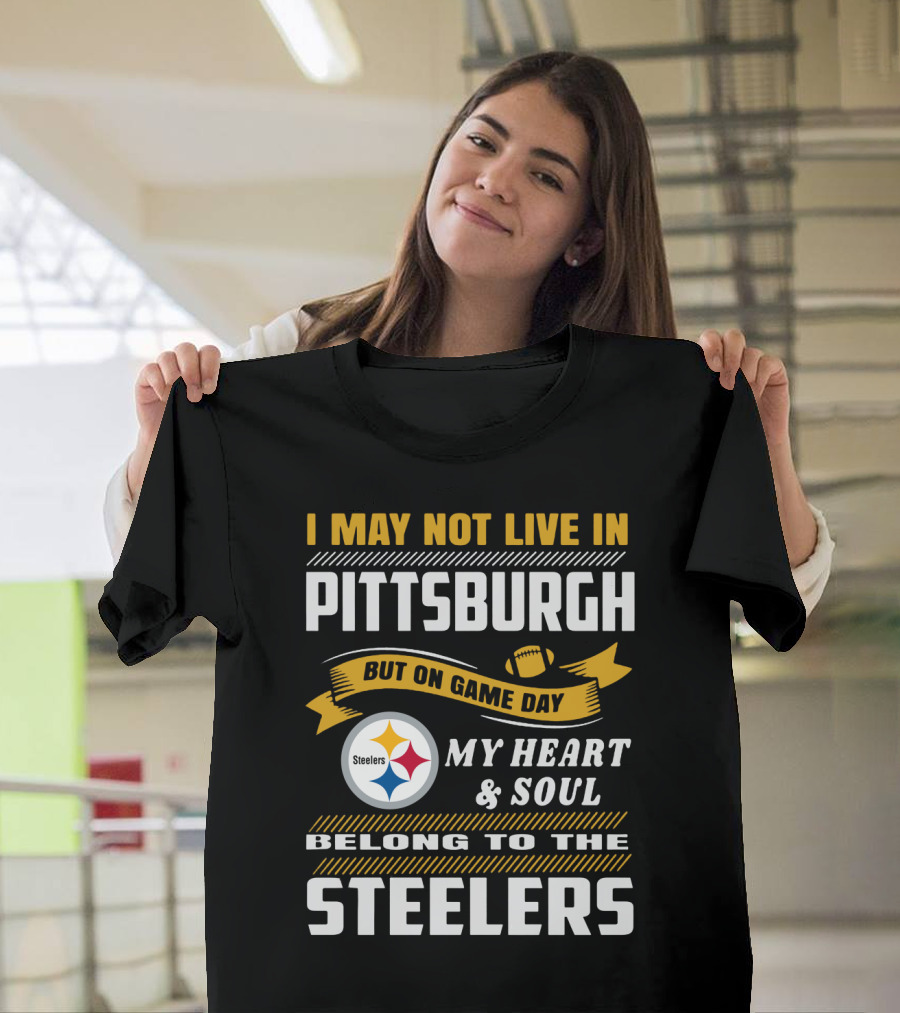 I May Not Live In Pittsburgh But On Game Day My Heart And Soul Belong To The Steelers T-Shirt