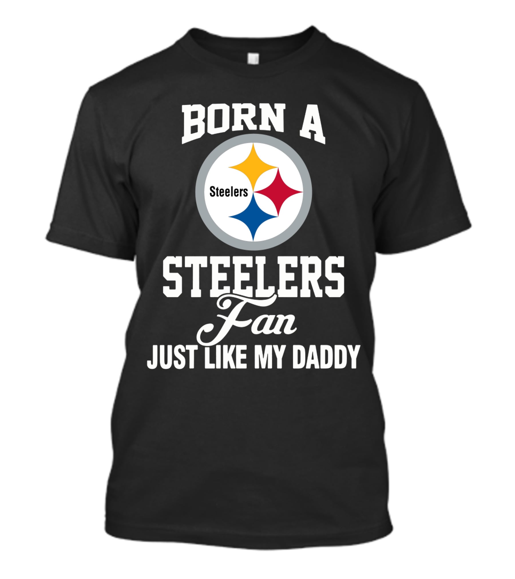 Born A Pittsburgh Steelers Fan Just Like My Daddy T-Shirt