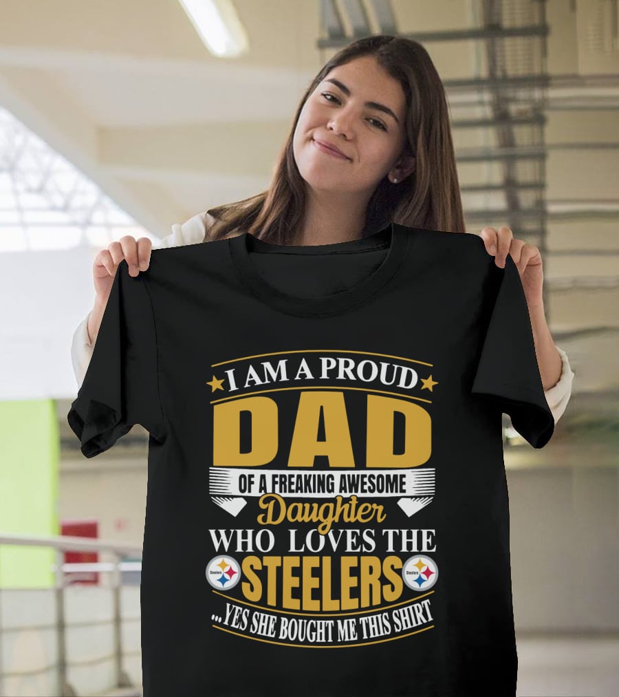 I Am A Proud Dad Of A Freaking Awesome Daughter Who Loves The Steelers Yes She Bought Me This T-Shirt