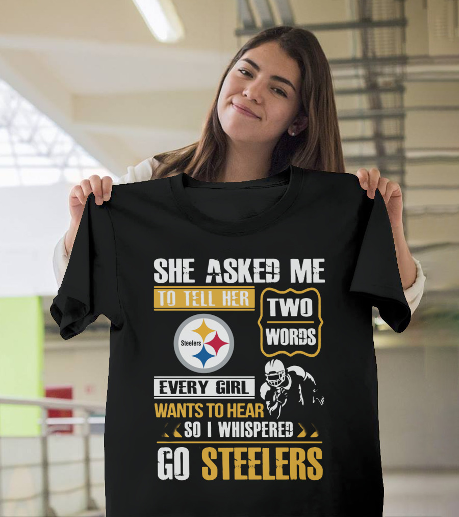 She Asked Me To Tell Her Two Words Every Girl Wants To Hear So I Whispered Go Steelers T-Shirt
