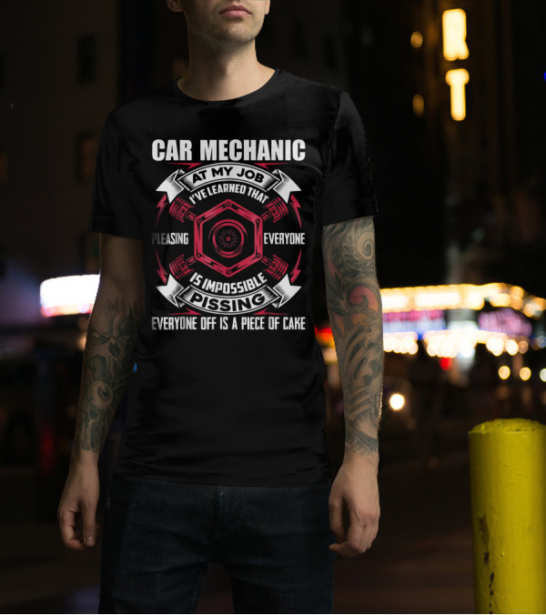 CAR MECHANIC AT MY JOB PLEASING EVERYONE IS IMPOSSIBLE PISSING EVERYONE OFF IS A PIECE OF CAKE T-Shirt