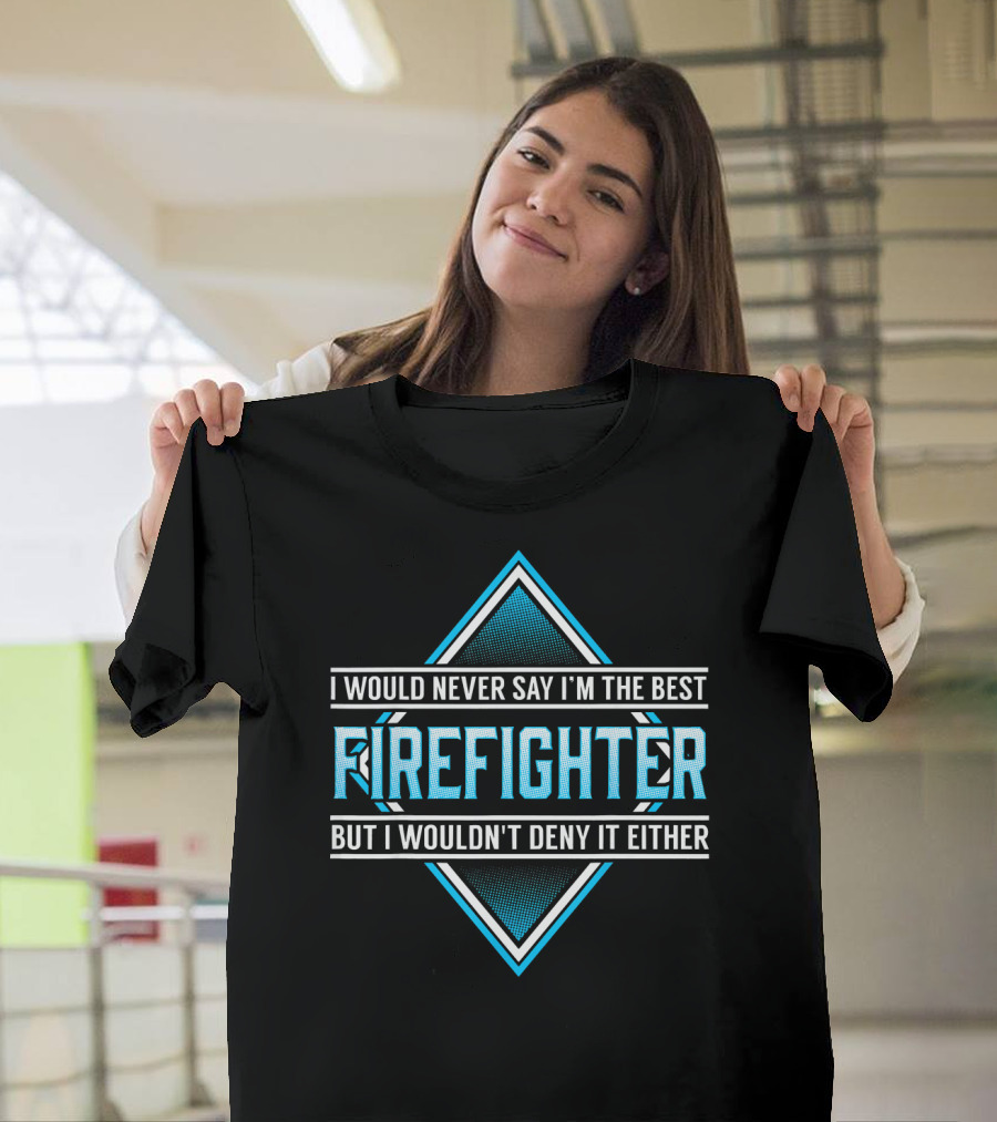 I Would Never Say I'm The Best Firefighter But I Wouldn't Deny It Either T-Shirt