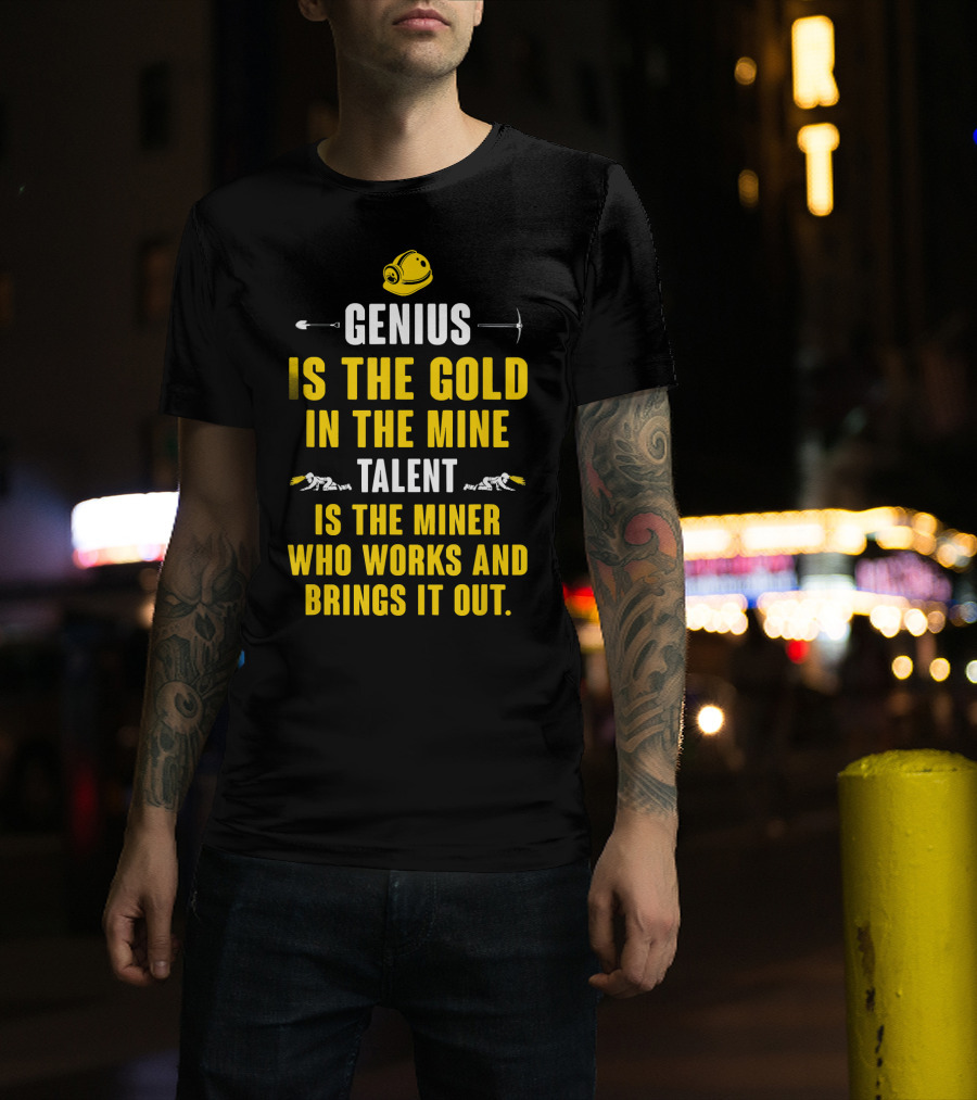 Genius Is The Gold In The Mine Talent Is The Miner Who Works And Brings It Out T-Shirt