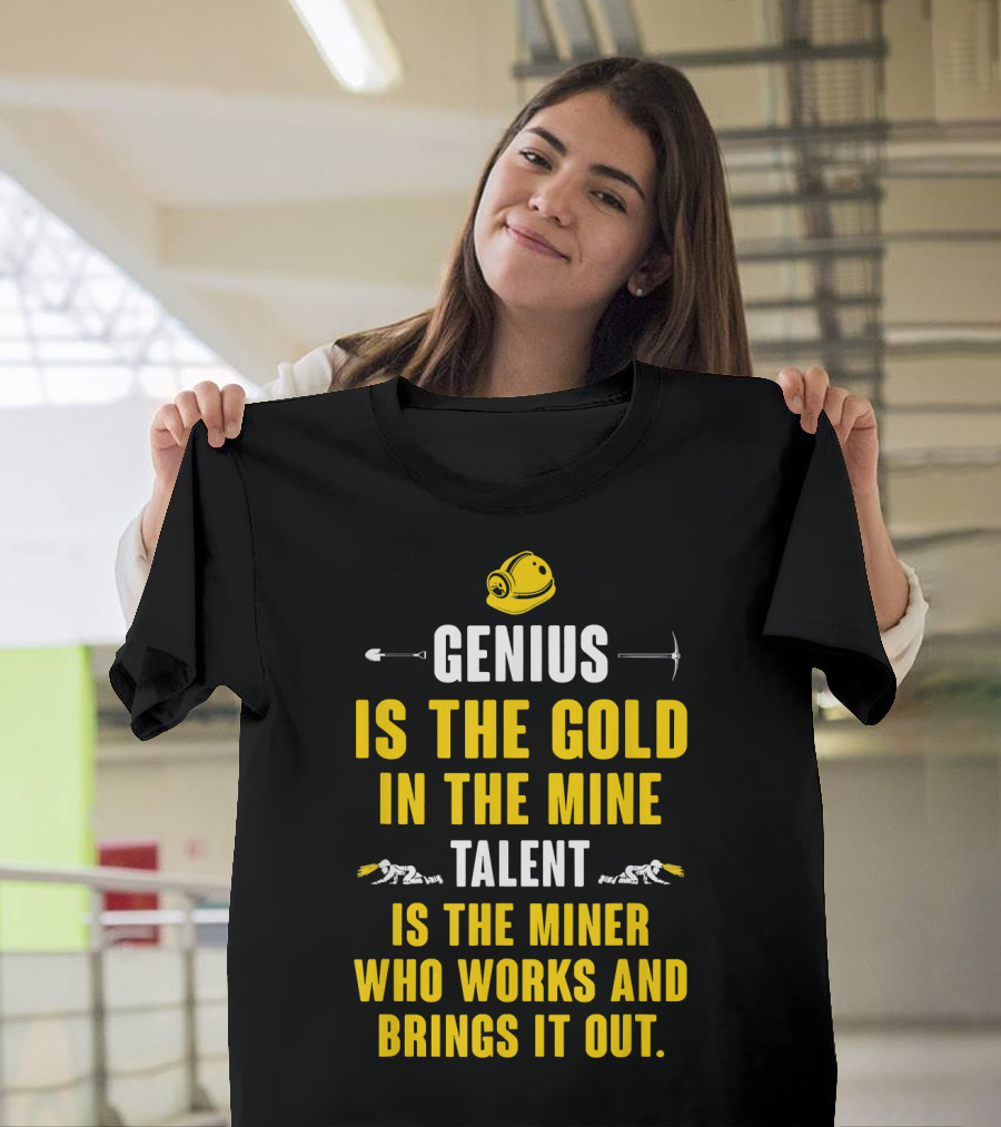 Genius Is The Gold In The Mine Talent Is The Miner Who Works And Brings It Out T-Shirt