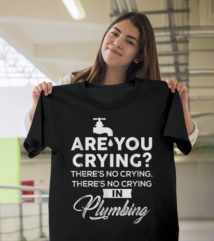 Are You Crying There's No Crying in Plumbing T-Shirt