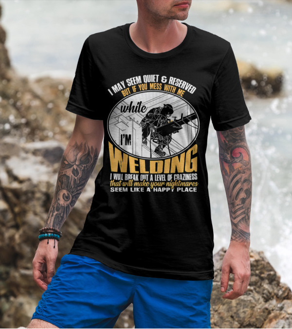 I May Seem Quiet And Reserved But If You Mess With Me While I'm Welding I Will Break Out A Level Of Craziness That Will Make Your Nightmares Seem Like A Happy Place T-Shirt