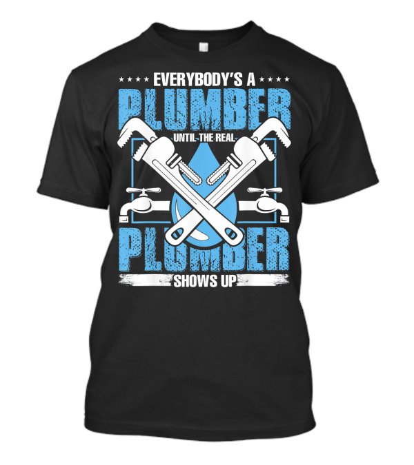 Everybody's A Plumber Until The Real Plumber Shows Up Wrench And Faucet T-Shirt