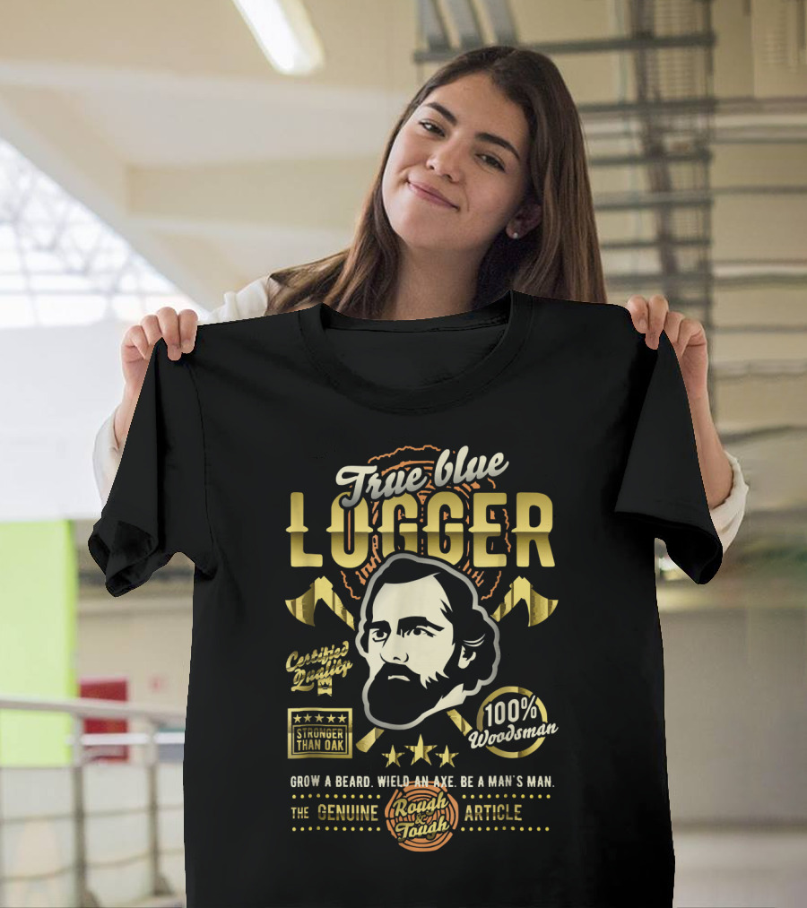 True Blue Logger Certified Quality Stronger Than Oak 100% Woodsman Grow a Beard Wield an Axe Be a Man's Man The Genuine Rough and Tough Article T-Shir