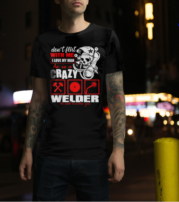 Don't Flirt With Me I Love My Man He Is A Crazy Welder He Will Murder You T-Shirt