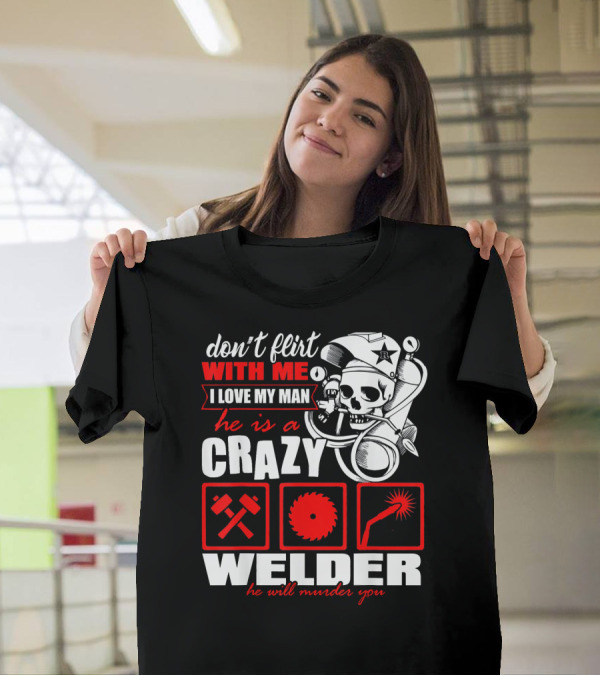 Don't Flirt With Me I Love My Man He Is A Crazy Welder He Will Murder You T-Shirt