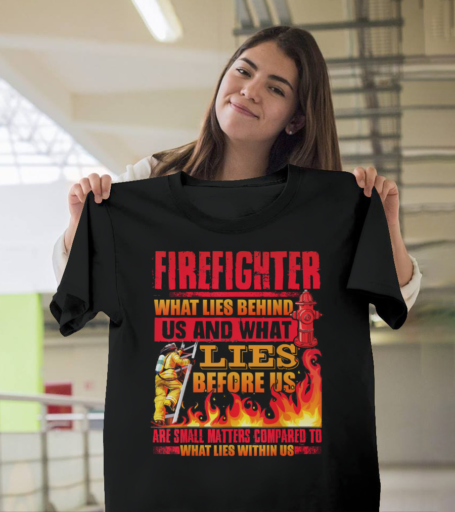 FIRE FIGHTER What Lies Behind Us And What Lies Before Us Are Small Matters Compared To What Lies Within Us T-Shirt