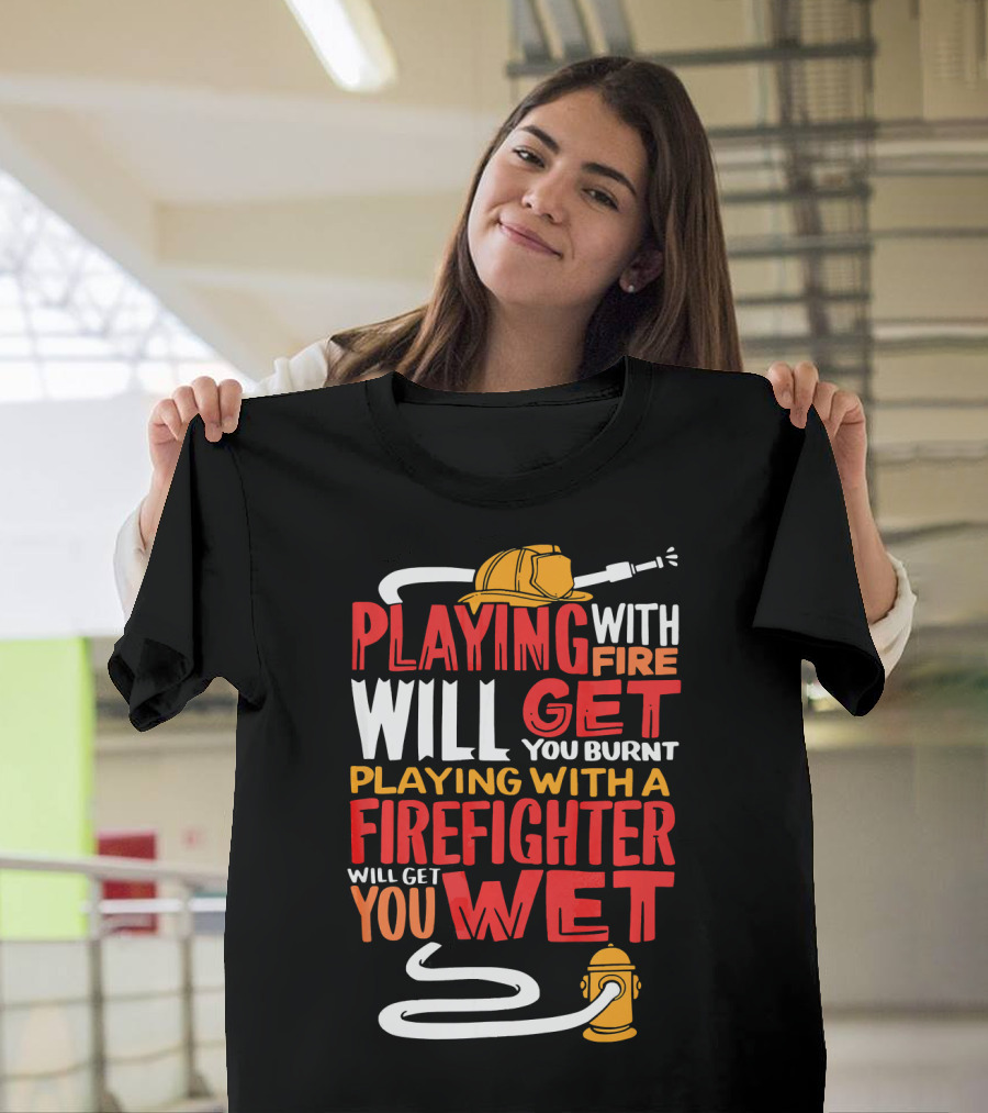 Playing With Fire Will Get You Burnt Playing With A Firefighter Will Get You Wet T-Shirt