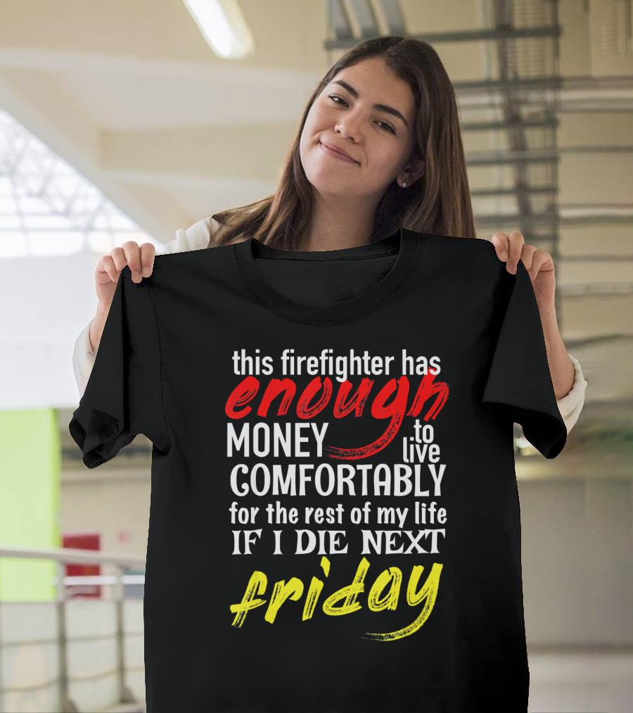 this firefighter has enough money to live comfortably for the rest of my life if I die next Friday T-Shirt