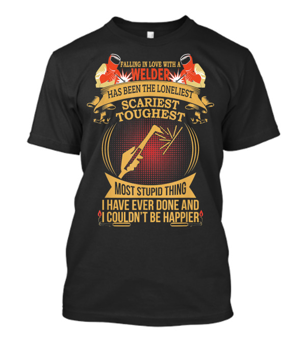 Falling In Love With A Welder Has Been The Loneliest Scariest Toughest Most Stupid Thing I Have Ever Done And I Couldn't Be Happier T-Shirt
