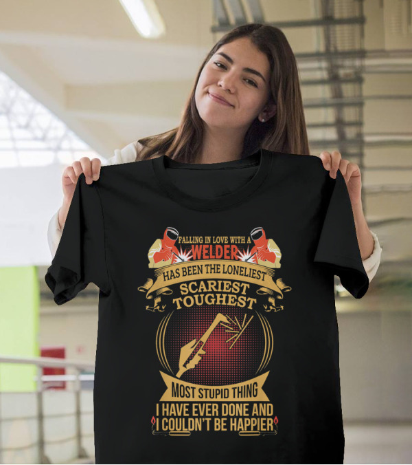 Falling In Love With A Welder Has Been The Loneliest Scariest Toughest Most Stupid Thing I Have Ever Done And I Couldn't Be Happier T-Shirt