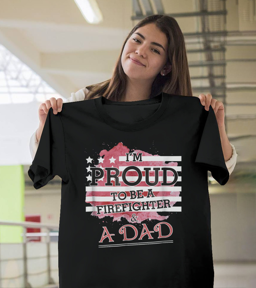 I'm Proud to Be a Firefighter and a Dad with American Flag T-Shirt