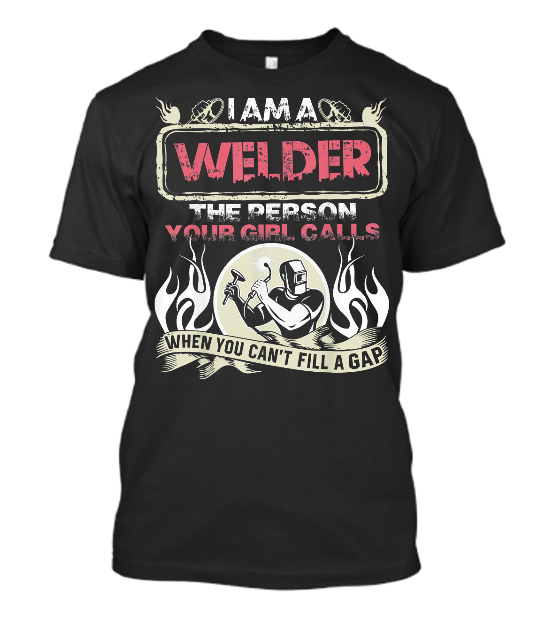 I Am A Welder The Person Your Girl Calls When You Can't Fill A Gap T-Shirt