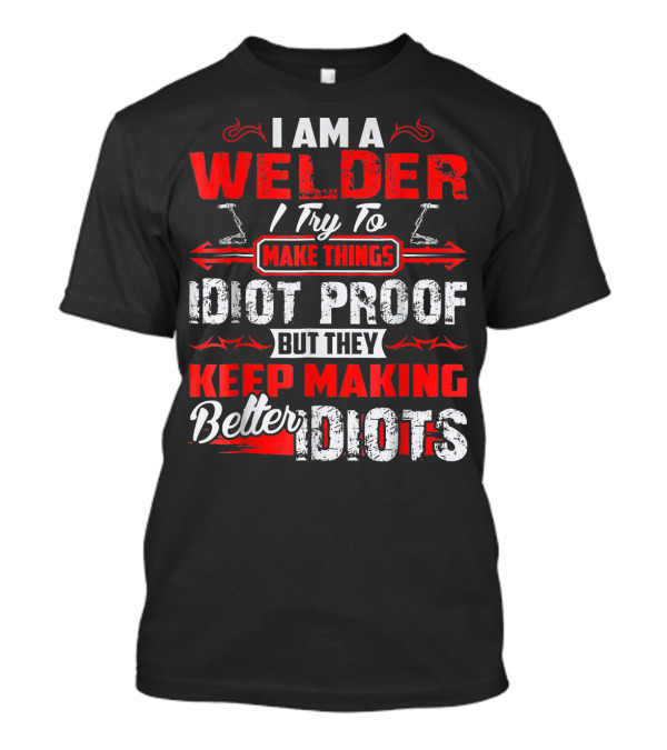 I Am A Welder I Try To Make Things Idiot Proof But They Keep Making Better Idiots T-Shirt