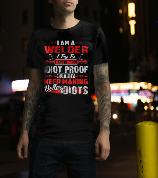 I Am A Welder I Try To Make Things Idiot Proof But They Keep Making Better Idiots T-Shirt