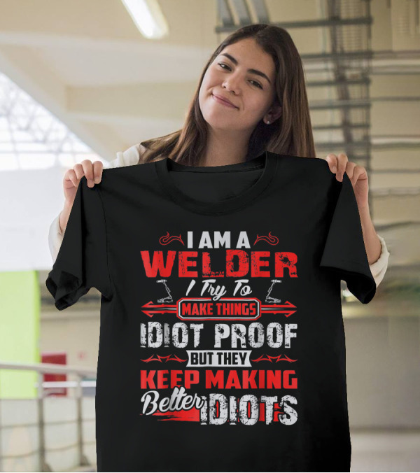 I Am A Welder I Try To Make Things Idiot Proof But They Keep Making Better Idiots T-Shirt