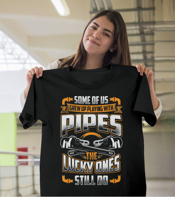 Some Of Us Grew Up Playing With Pipes The Lucky Ones Still Do T-Shirt