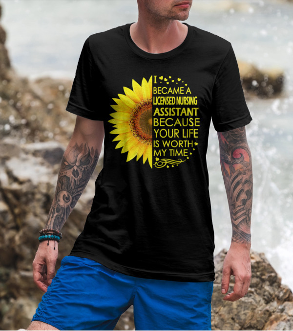 I Became A Licensed Nursing Assistant Because Your Life Is Worth My Time Sunflower T-Shirt
