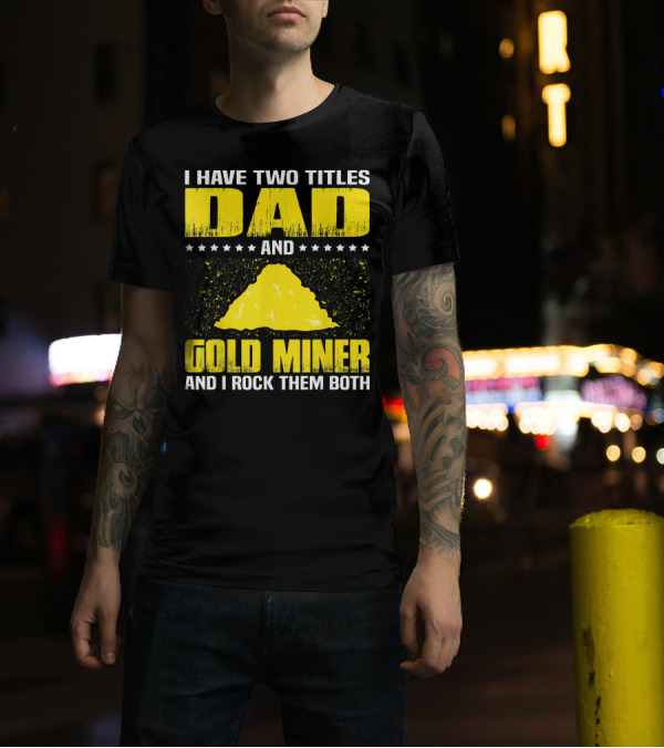 I Have Two Titles Dad And Gold Miner And I Rock Them Both T-Shirt