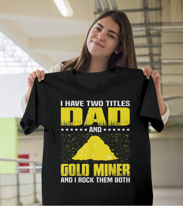 I Have Two Titles Dad And Gold Miner And I Rock Them Both T-Shirt
