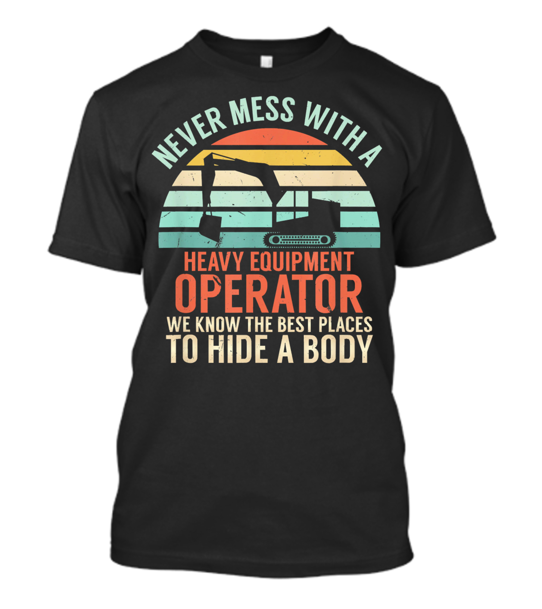 Never Mess With A Heavy Equipment Operator We Know The Best Places To Hide A Body T-Shirt