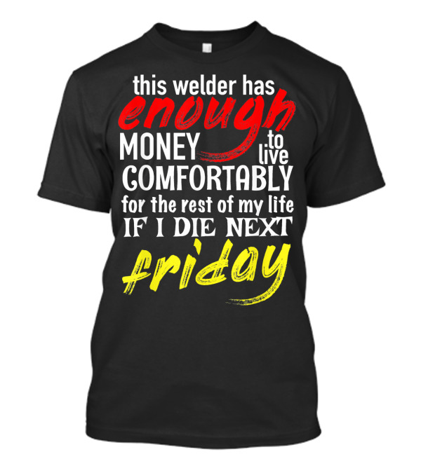This Welder Has Enough Money To Live Comfortably If I Die Next Friday T-Shirt