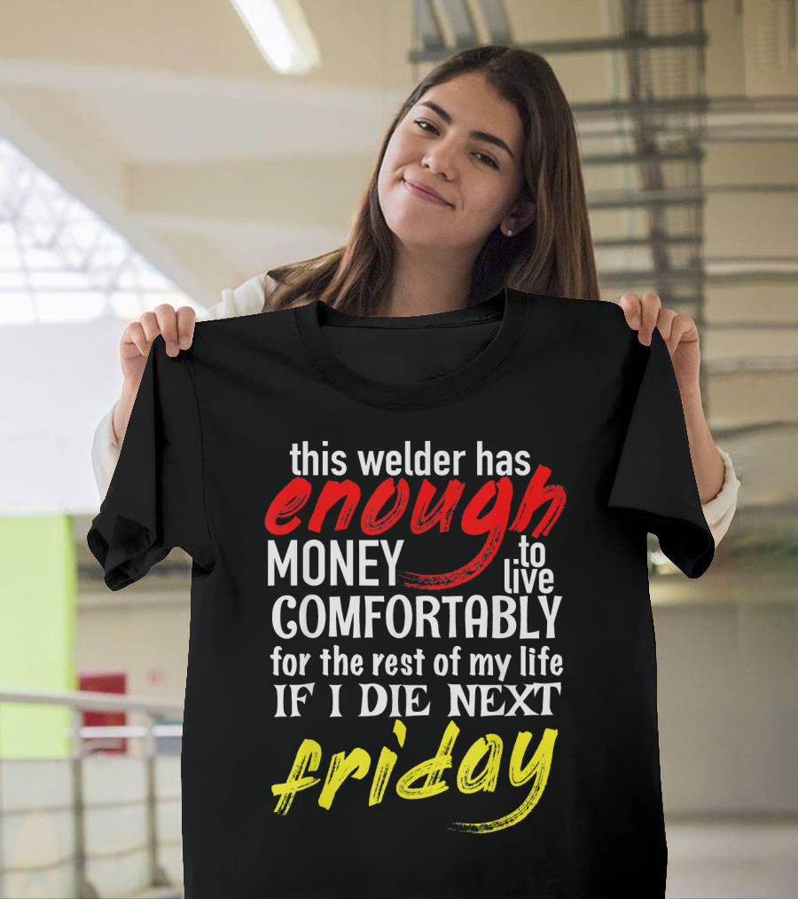 This Welder Has Enough Money to Live Comfortably If I Die Next Friday T-Shirt