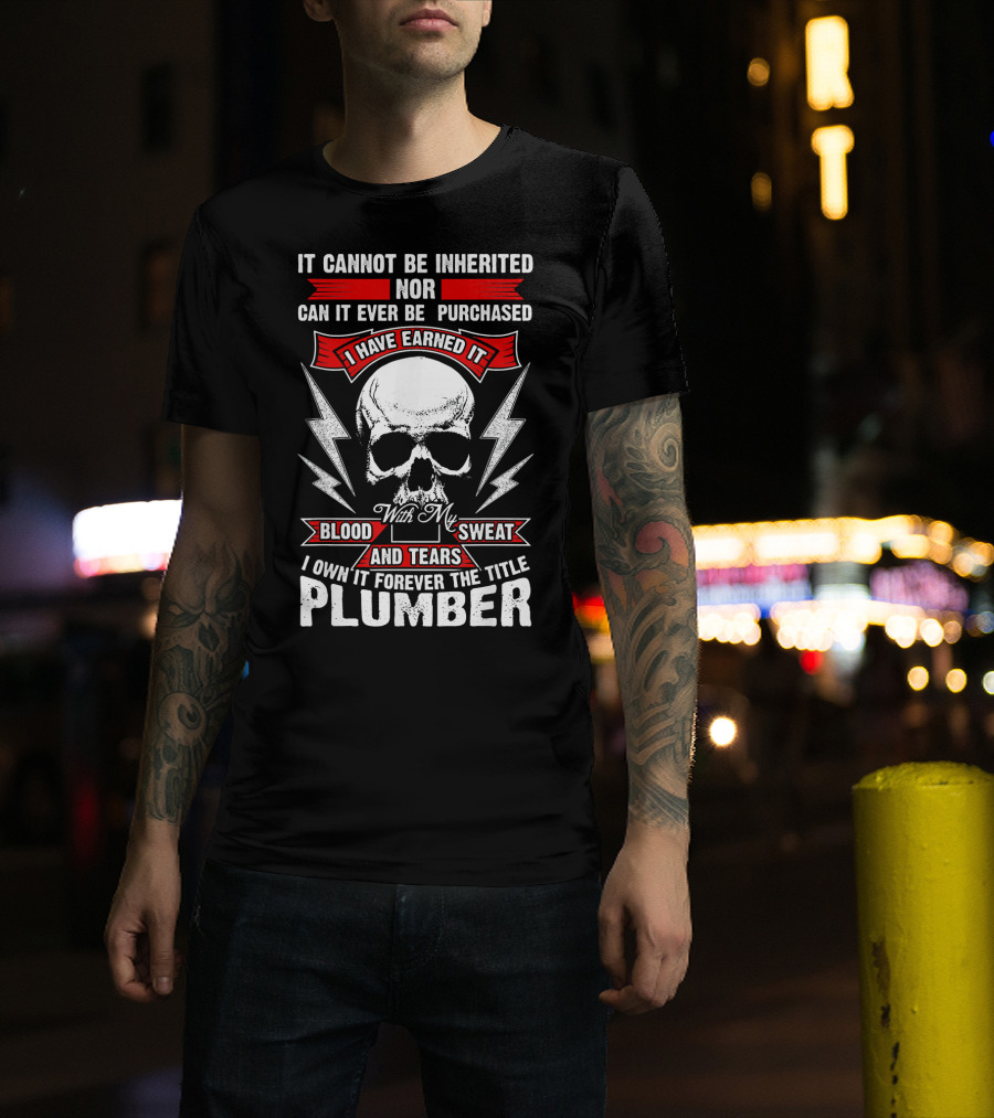 It Cannot Be Inherited Nor Can It Ever Be Purchased Plumber With My Blood Sweat And Tears I Have Earned It I Own It Forever The Title T-Shirt