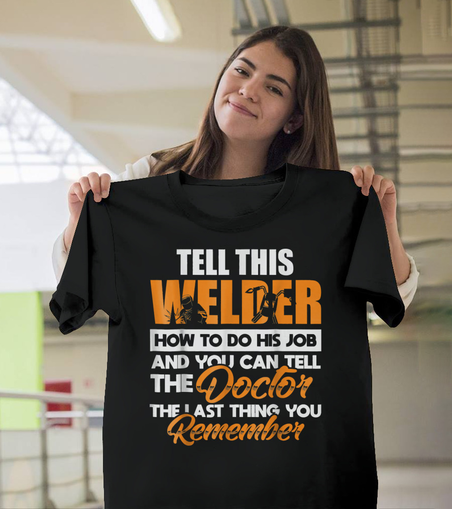 TELL THIS WELDER HOW TO DO HIS JOB AND YOU CAN TELL THE DOCTOR THE LAST THING YOU REMEMBER T-Shirt