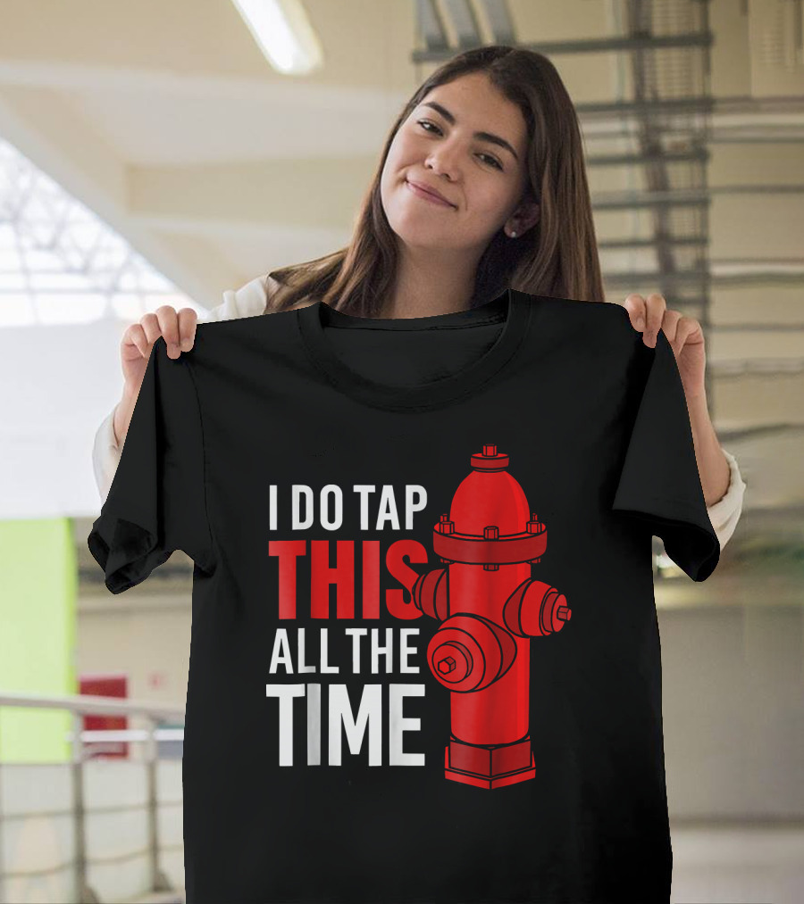 I Do Tap This All The Time Firefighter Hydrant T-Shirt