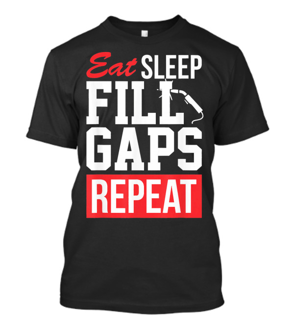 Eat Sleep Fill Gaps Repeat Funny Pipeliner Weld T-Shirt