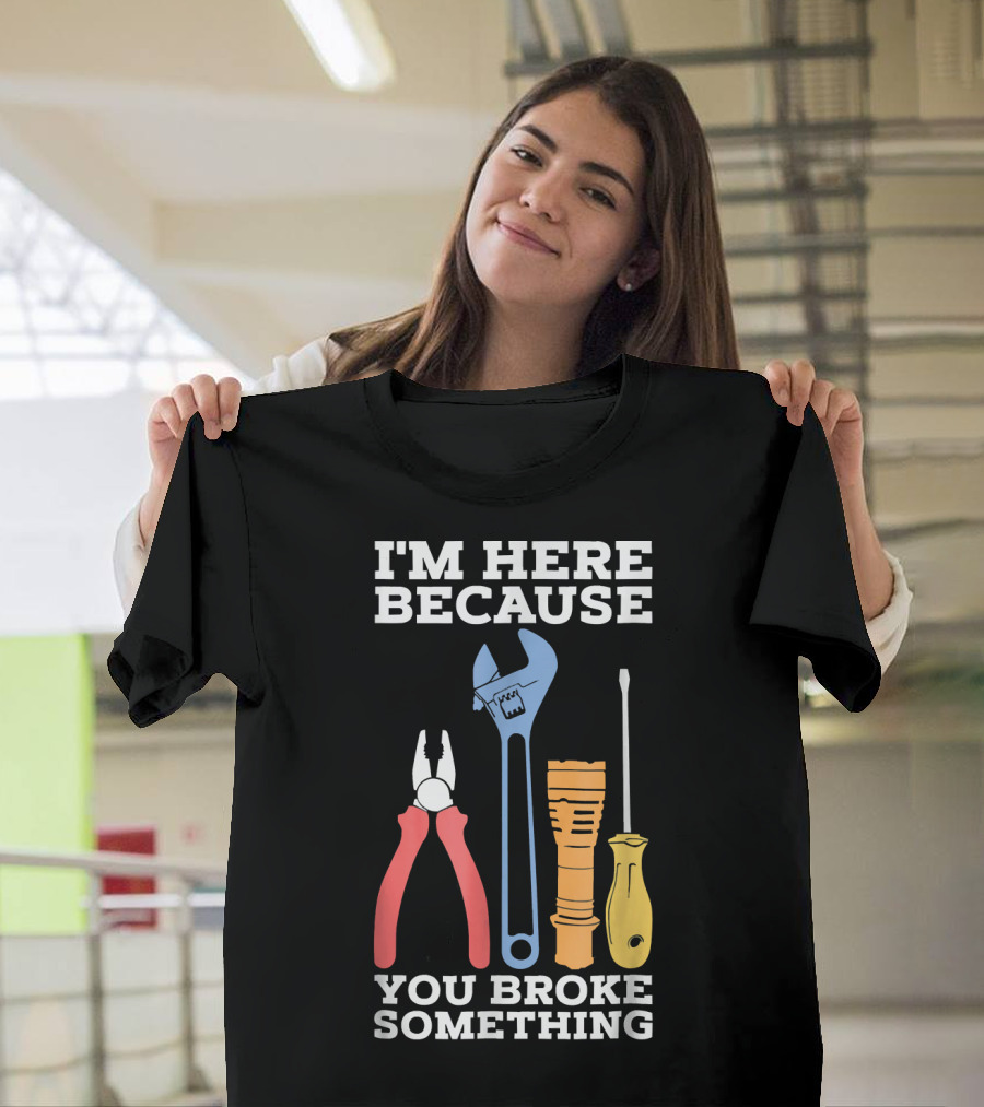 I'm Here Because You Broke Something Funny Mechanic Engineer Technique T-Shirt