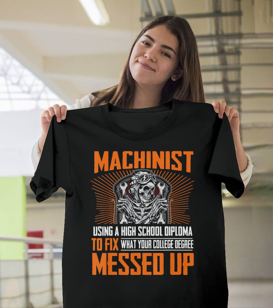 Machinist Using a High School Diploma to Fix What Your College Degree Messed Up T-Shirt