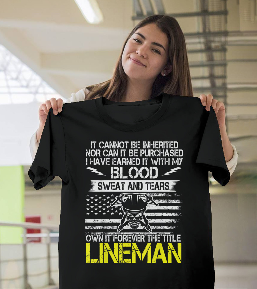 It Cannot Be Inherited Nor Can It Be Purchased I Have Earned It With My Blood Sweat and Tears Own It Forever The Title Lineman T-Shirt