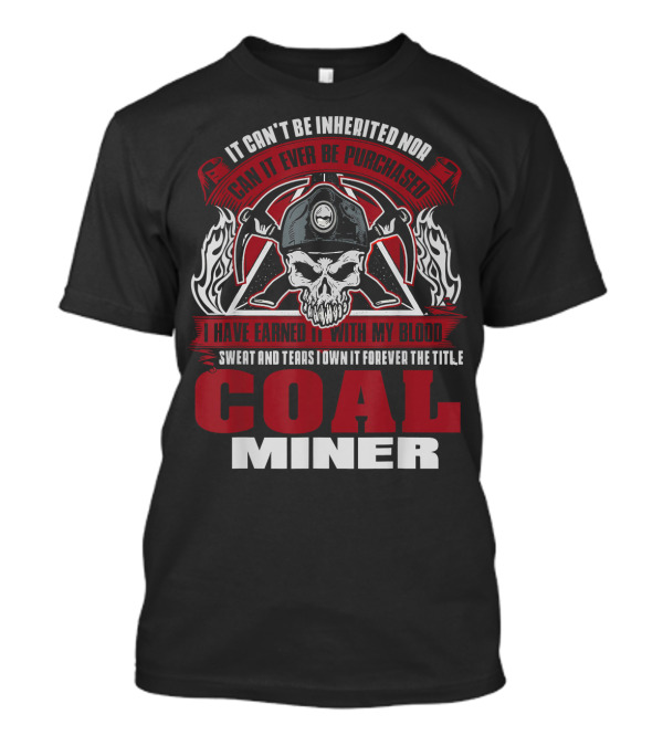 It Can't Be Inherited Nor Can It Ever Be Purchased I Have Earned It With My Blood Sweat And Tears I Own It Forever The Title Coal Miner T-Shirt